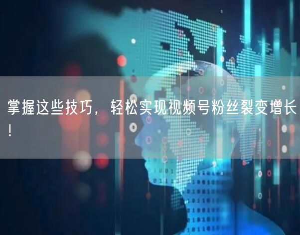 掌握这些技巧，轻松实现视频号粉丝裂变增长！
