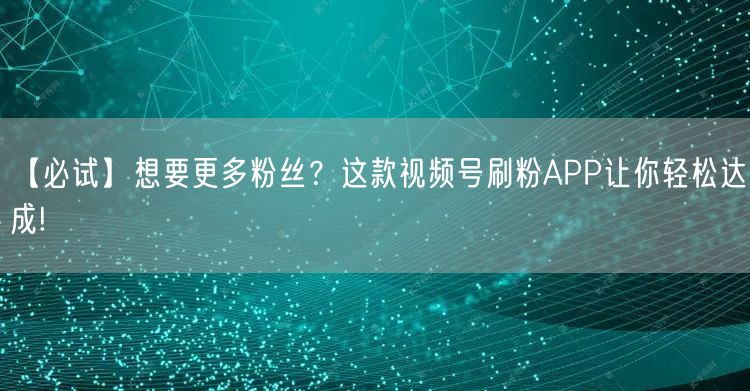 【必试】想要更多粉丝？这款视频号刷粉APP让你轻松达成!