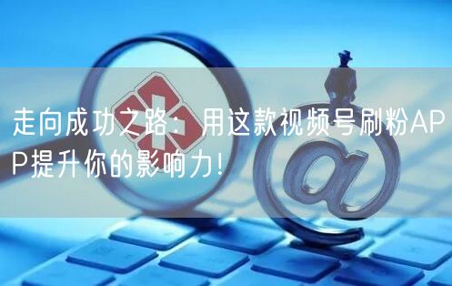走向成功之路：用这款视频号刷粉APP提升你的影响力！