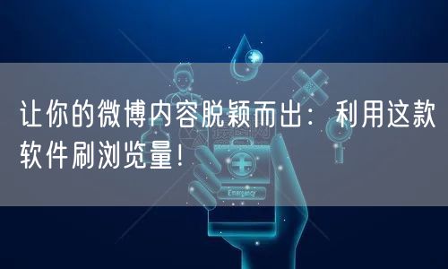 让你的微博内容脱颖而出：利用这款软件刷浏览量！