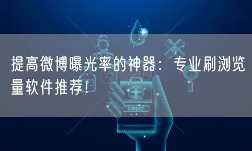 提高微博曝光率的神器：专业刷浏览量软件推荐！