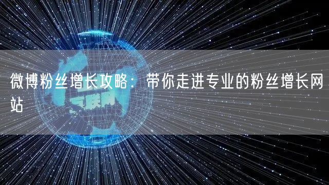微博粉丝增长攻略：带你走进专业的粉丝增长网站