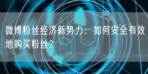 微博粉丝经济新势力：如何安全有效地购买粉丝？