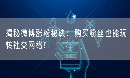 揭秘微博涨粉秘诀：购买粉丝也能玩转社交网络！