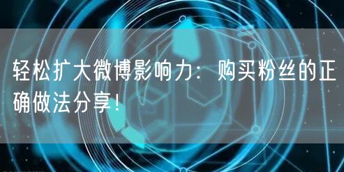 轻松扩大微博影响力：购买粉丝的正确做法分享！