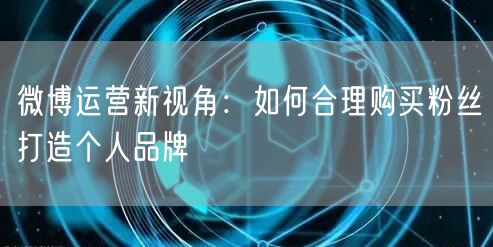 微博运营新视角：如何合理购买粉丝打造个人品牌