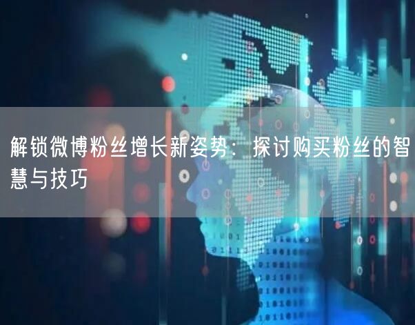 解锁微博粉丝增长新姿势：探讨购买粉丝的智慧与技巧