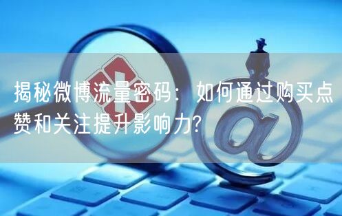 揭秘微博流量密码：如何通过购买点赞和关注提升影响力?