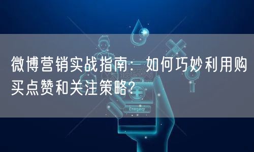 微博营销实战指南：如何巧妙利用购买点赞和关注策略?