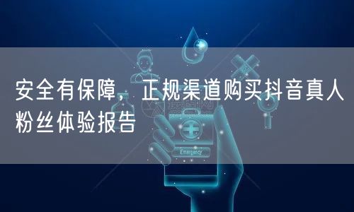 安全有保障，正规渠道购买抖音真人粉丝体验报告