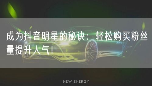 成为抖音明星的秘诀：轻松购买粉丝量提升人气！