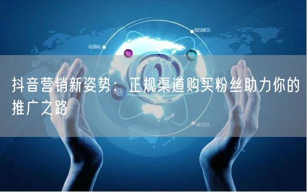 抖音营销新姿势：正规渠道购买粉丝助力你的推广之路