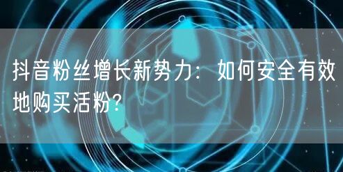 抖音粉丝增长新势力：如何安全有效地购买活粉?