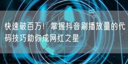 快速破百万！掌握抖音刷播放量的代码技巧助你成网红之星