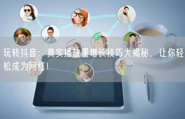 玩转抖音：真实播放量增长技巧大揭秘，让你轻松成为网红！