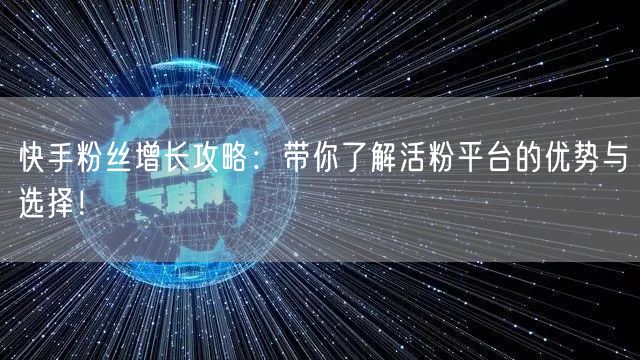 快手粉丝增长攻略：带你了解活粉平台的优势与选择！