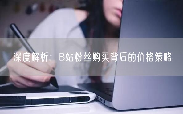 深度解析：B站粉丝购买背后的价格策略