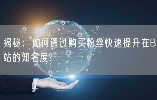 揭秘：如何通过购买粉丝快速提升在B站的知名度?