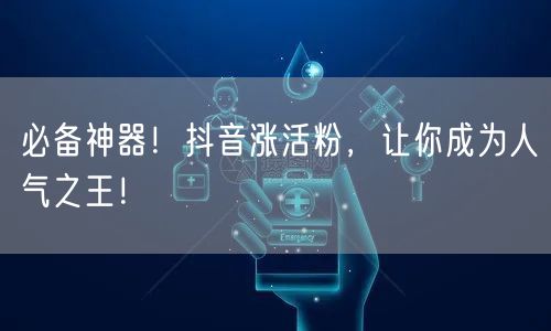 必备神器！抖音涨活粉，让你成为人气之王！