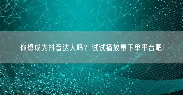 你想成为抖音达人吗？试试播放量下单平台吧！