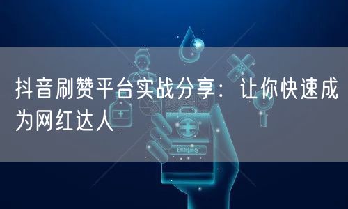 抖音刷赞平台实战分享：让你快速成为网红达人