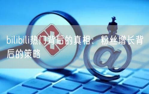 bilibili热门背后的真相：粉丝增长背后的策略