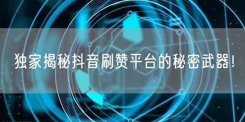 独家揭秘抖音刷赞平台的秘密武器！