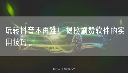 玩转抖音不再难！揭秘刷赞软件的实用技巧。