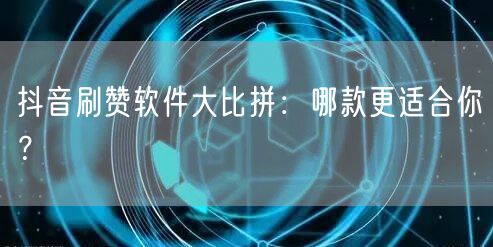 抖音刷赞软件大比拼：哪款更适合你？