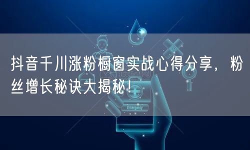 抖音千川涨粉橱窗实战心得分享，粉丝增长秘诀大揭秘！