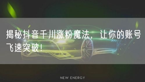 揭秘抖音千川涨粉魔法，让你的账号飞速突破！