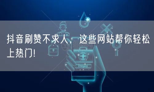 抖音刷赞不求人，这些网站帮你轻松上热门!