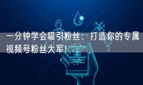 一分钟学会吸引粉丝：打造你的专属视频号粉丝大军！