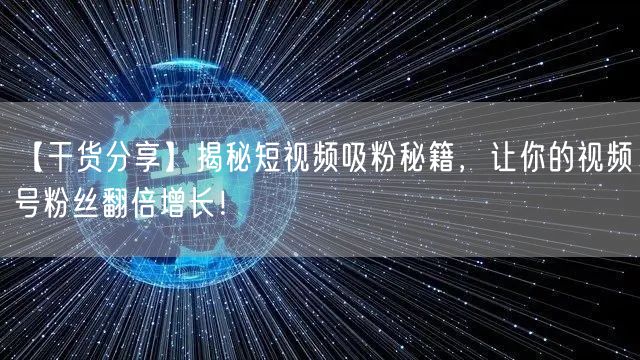 【干货分享】揭秘短视频吸粉秘籍，让你的视频号粉丝翻倍增长！