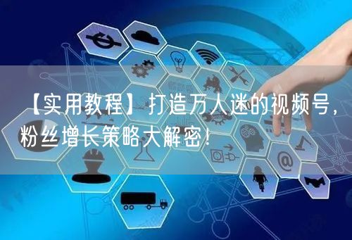 【实用教程】打造万人迷的视频号，粉丝增长策略大解密！
