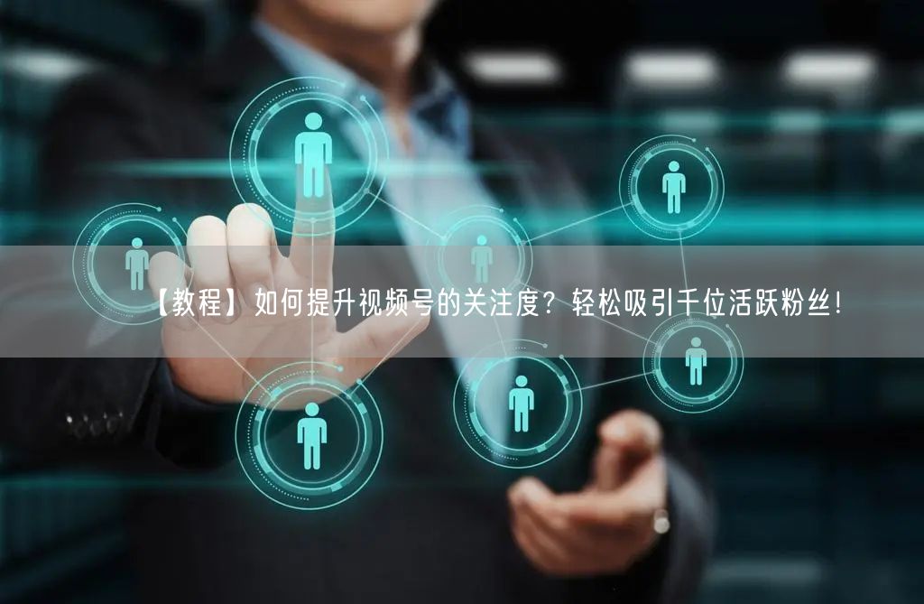 【教程】如何提升视频号的关注度？轻松吸引千位活跃粉丝！