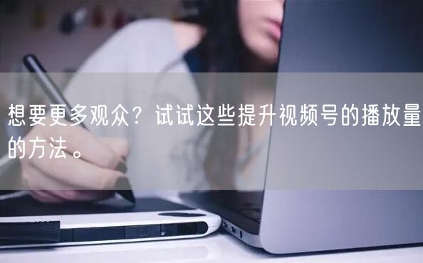 想要更多观众？试试这些提升视频号的播放量的方法。
