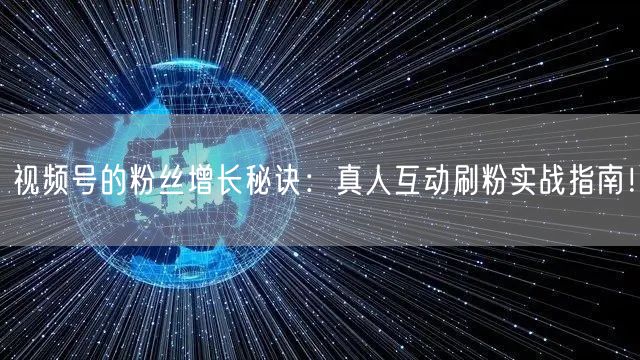 视频号的粉丝增长秘诀：真人互动刷粉实战指南！