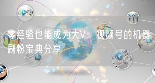 零经验也能成为大V：视频号的机器刷粉宝典分享