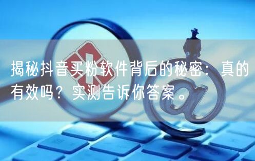 揭秘抖音买粉软件背后的秘密：真的有效吗？实测告诉你答案。