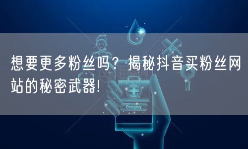 想要更多粉丝吗？揭秘抖音买粉丝网站的秘密武器!