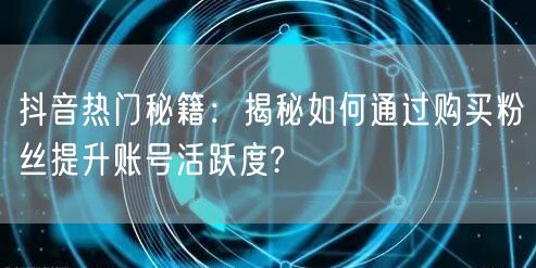 抖音热门秘籍：揭秘如何通过购买粉丝提升账号活跃度?