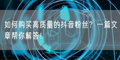 如何购买高质量的抖音粉丝？一篇文章帮你解答！