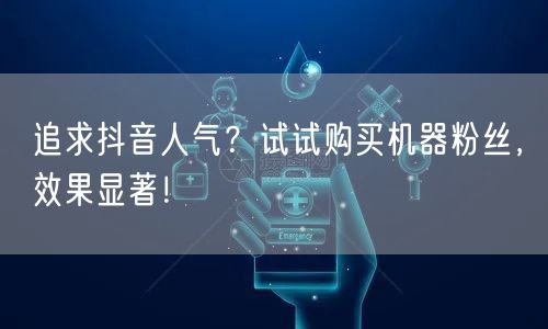 追求抖音人气？试试购买机器粉丝，效果显著！