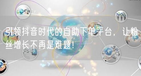 引领抖音时代的自助下单平台，让粉丝增长不再是难题！