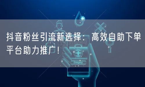 抖音粉丝引流新选择：高效自助下单平台助力推广！