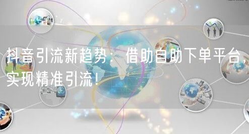 抖音引流新趋势：借助自助下单平台，实现精准引流！
