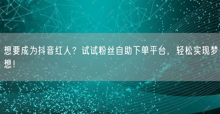 想要成为抖音红人？试试粉丝自助下单平台，