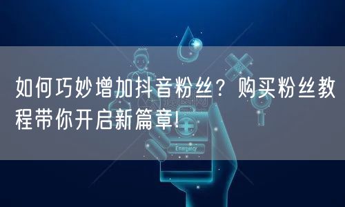 如何巧妙增加抖音粉丝？购买粉丝教程带你开启新篇章!