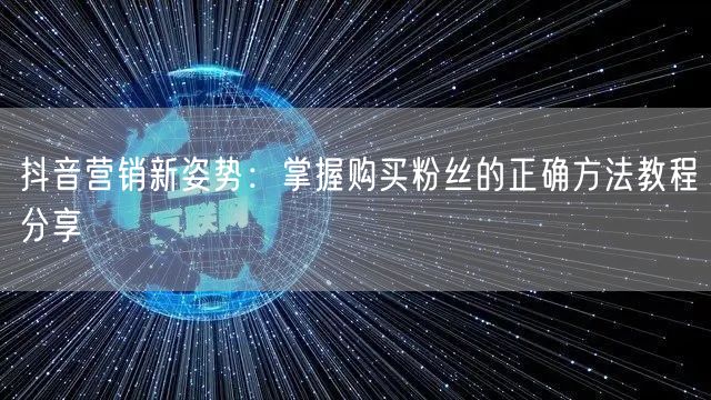抖音营销新姿势：掌握购买粉丝的正确方法教程分享